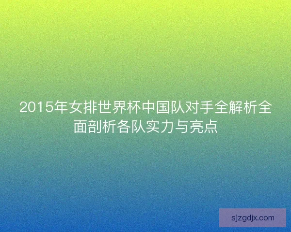 2015年女排世界杯中国队对手全解析全面剖析各队实力与亮点