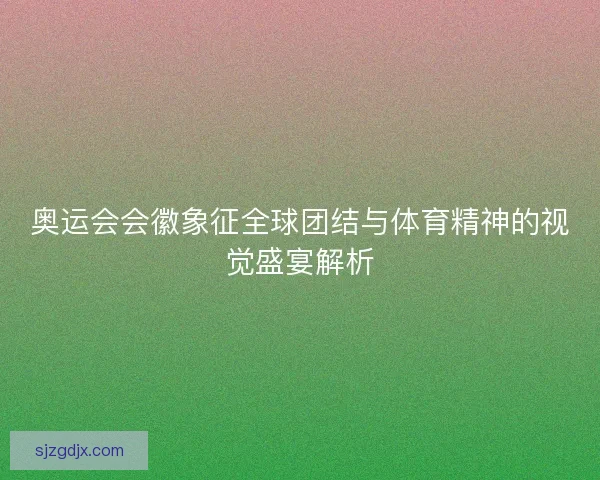奥运会会徽象征全球团结与体育精神的视觉盛宴解析