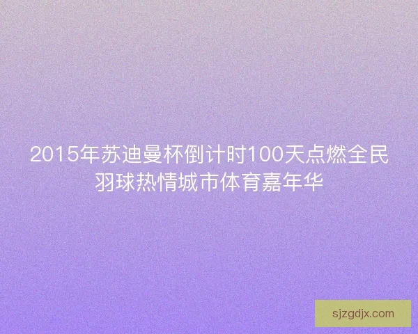 2015年苏迪曼杯倒计时100天点燃全民羽球热情城市体育嘉年华