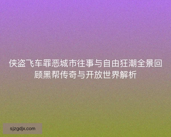 侠盗飞车罪恶城市往事与自由狂潮全景回顾黑帮传奇与开放世界解析