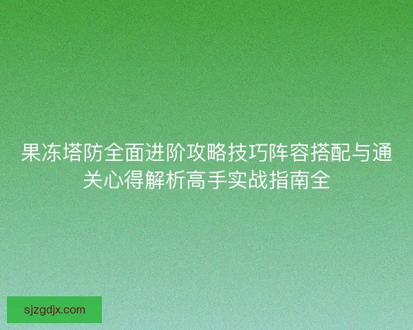 果冻塔防全面进阶攻略技巧阵容搭配与通关心得解析高手实战指南全