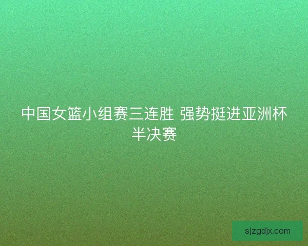 中国女篮小组赛三连胜 强势挺进亚洲杯半决赛