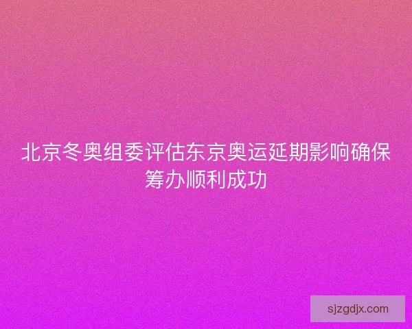 北京冬奥组委评估东京奥运延期影响确保筹办顺利成功