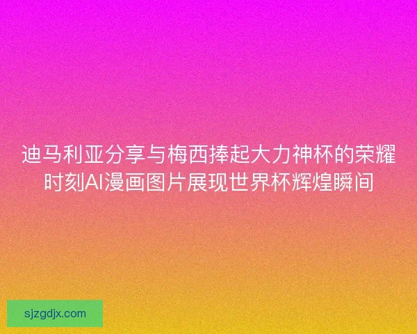 迪马利亚分享与梅西捧起大力神杯的荣耀时刻AI漫画图片展现世界杯辉煌瞬间