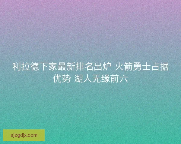 利拉德下家最新排名出炉 火箭勇士占据优势 湖人无缘前六