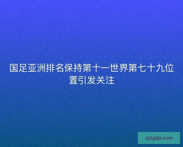 国足亚洲排名保持第十一世界第七十九位置引发关注