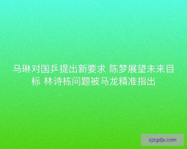 马琳对国乒提出新要求 陈梦展望未来目标 林诗栋问题被马龙精准指出