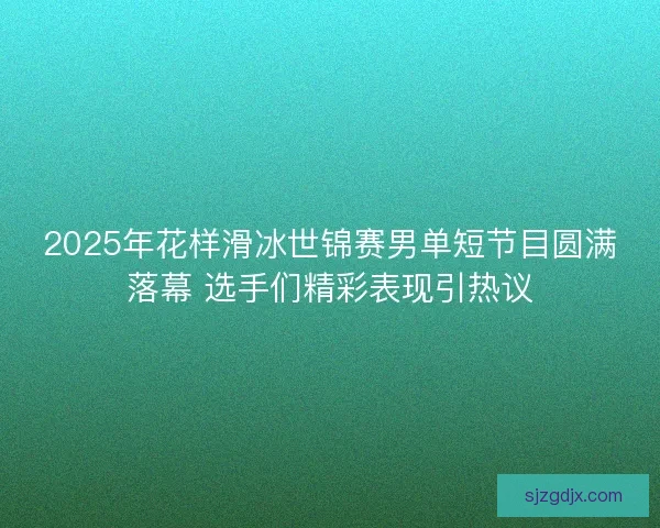 2025年花样滑冰世锦赛男单短节目圆满落幕 选手们精彩表现引热议