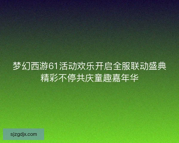 梦幻西游61活动欢乐开启全服联动盛典精彩不停共庆童趣嘉年华 梦幻西游61活动欢乐开启全服联动盛典精彩不停共庆童趣嘉年华
