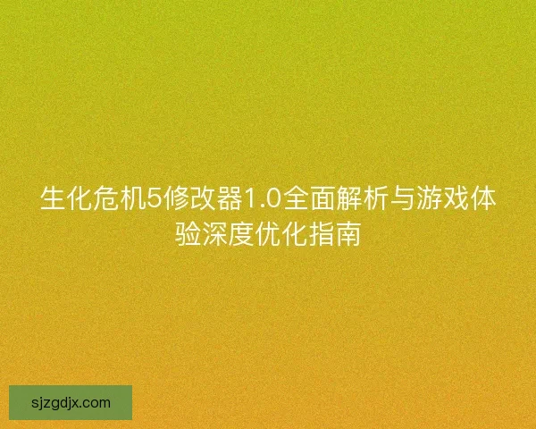 生化危机5修改器1.0全面解析与游戏体验深度优化指南