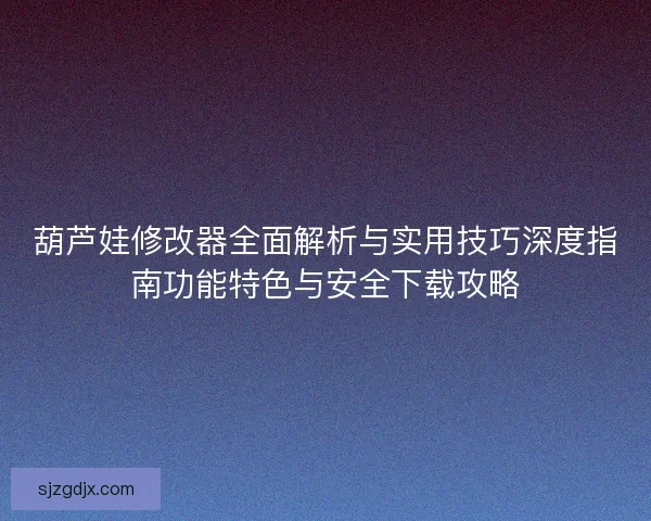 葫芦娃修改器全面解析与实用技巧深度指南功能特色与安全下载攻略 葫芦娃修改器全面解析与实用技巧深度指南功能特色与安全下载攻略