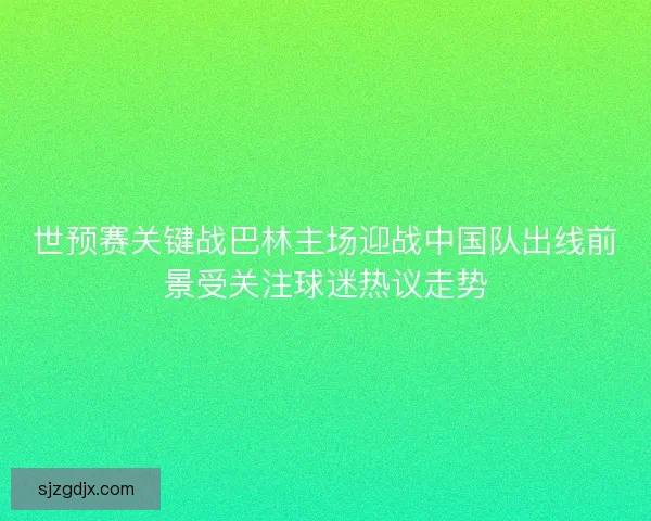 世预赛关键战巴林主场迎战中国队出线前景受关注球迷热议走势 世预赛关键战巴林主场迎战中国队出线前景受关注球迷热议走势