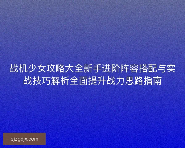 战机少女攻略大全新手进阶阵容搭配与实战技巧解析全面提升战力思路指南