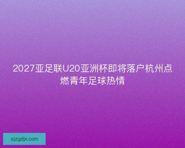 2027亚足联U20亚洲杯即将落户杭州点燃青年足球热情