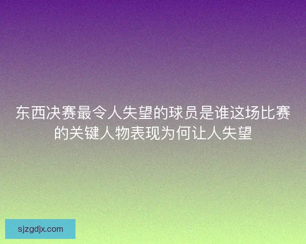 东西决赛最令人失望的球员是谁这场比赛的关键人物表现为何让人失望