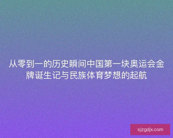 从零到一的历史瞬间中国第一块奥运会金牌诞生记与民族体育梦想的起航