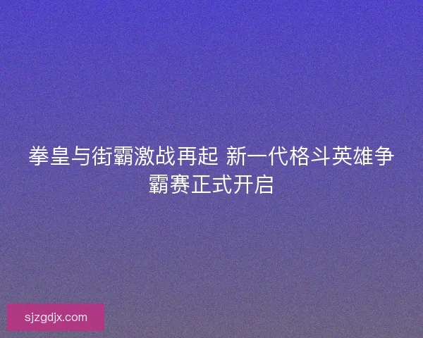 拳皇与街霸激战再起 新一代格斗英雄争霸赛正式开启
