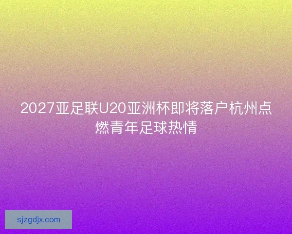 2027亚足联U20亚洲杯即将落户杭州点燃青年足球热情 2027亚足联U20亚洲杯即将落户杭州点燃青年足球热情