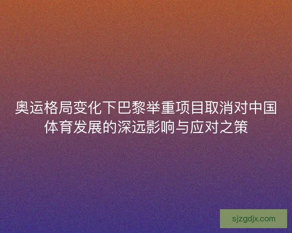 奥运格局变化下巴黎举重项目取消对中国体育发展的深远影响与应对之策