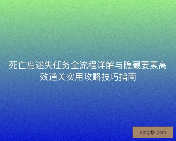 死亡岛迷失任务全流程详解与隐藏要素高效通关实用攻略技巧指南