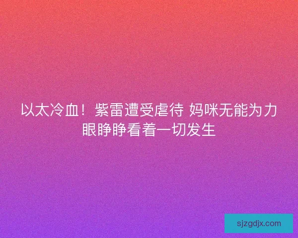 以太冷血！紫雷遭受虐待 妈咪无能为力眼睁睁看着一切发生