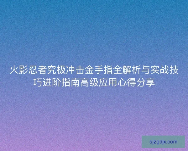 火影忍者究极冲击金手指全解析与实战技巧进阶指南高级应用心得分享 火影忍者究极冲击金手指全解析与实战技巧进阶指南高级应用心得分享