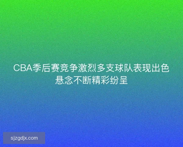 CBA季后赛竞争激烈多支球队表现出色悬念不断精彩纷呈 CBA季后赛竞争激烈多支球队表现出色悬念不断精彩纷呈