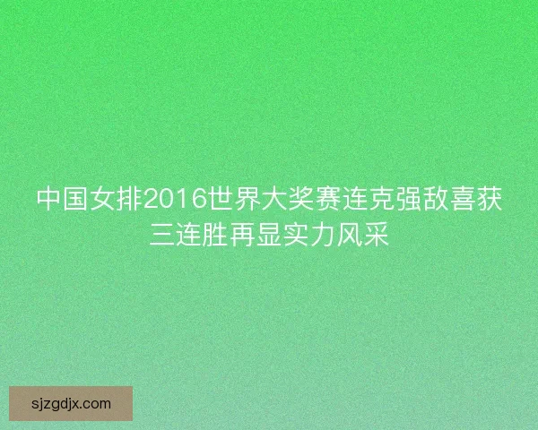 中国女排2016世界大奖赛连克强敌喜获三连胜再显实力风采 中国女排2016世界大奖赛连克强敌喜获三连胜再显实力风采