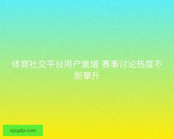体育社交平台用户激增 赛事讨论热度不断攀升 体育社交平台用户激增 赛事讨论热度不断攀升