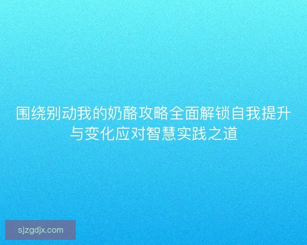 围绕别动我的奶酪攻略全面解锁自我提升与变化应对智慧实践之道 围绕别动我的奶酪攻略全面解锁自我提升与变化应对智慧实践之道