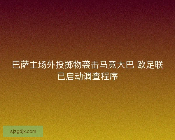 巴萨主场外投掷物袭击马竞大巴 欧足联已启动调查程序 巴萨主场外投掷物袭击马竞大巴 欧足联已启动调查程序